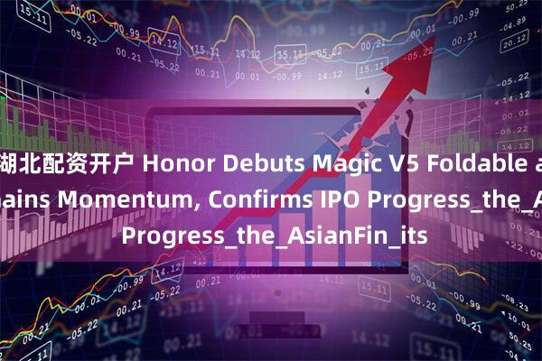 湖北配资开户 Honor Debuts Magic V5 Foldable as AI Pivot Gains Momentum, Confirms IPO Progress_the_AsianFin_its