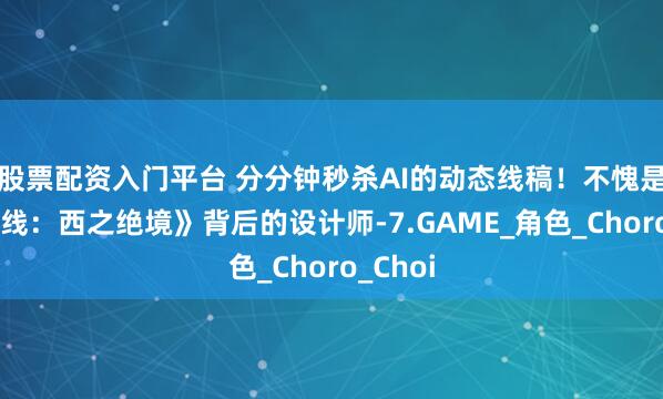 股票配资入门平台 分分钟秒杀AI的动态线稿！不愧是《地平线：西之绝境》背后的设计师-7.GAME_角色_Choro_Choi
