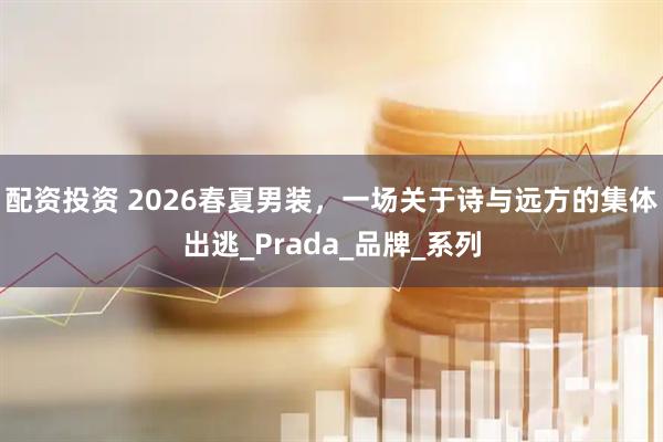 配资投资 2026春夏男装，一场关于诗与远方的集体出逃_Prada_品牌_系列