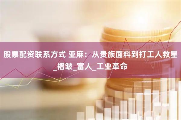 股票配资联系方式 亚麻:从贵族面料到打工人救星_褶皱_富人_工业革命