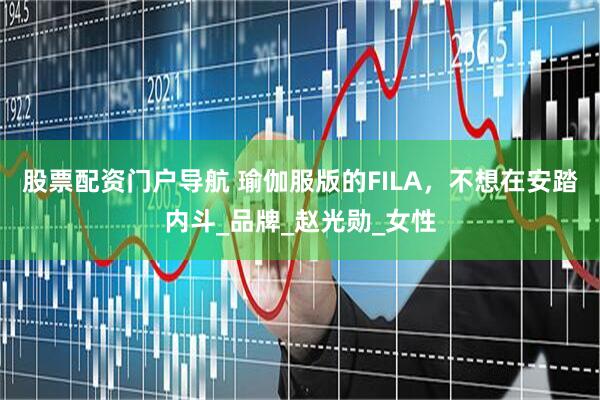 股票配资门户导航 瑜伽服版的FILA，不想在安踏内斗_品牌_赵光勋_女性
