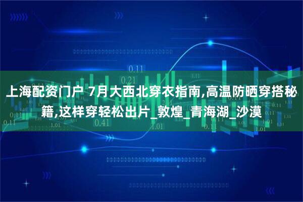 上海配资门户 7月大西北穿衣指南,高温防晒穿搭秘籍,这样穿轻松出片_敦煌_青海湖_沙漠