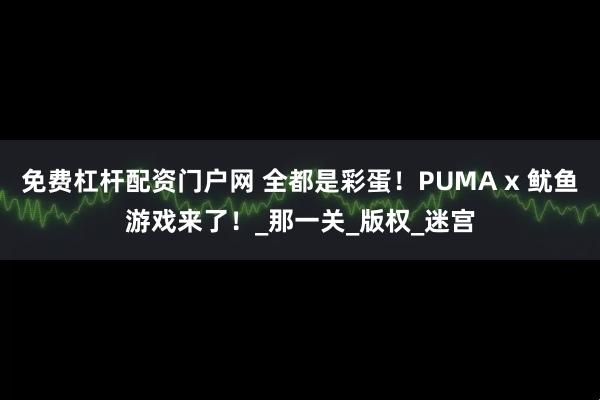 免费杠杆配资门户网 全都是彩蛋！PUMA x 鱿鱼游戏来了！_那一关_版权_迷宫