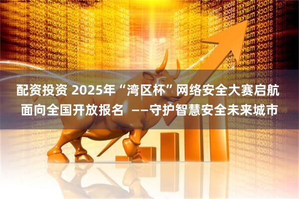 配资投资 2025年“湾区杯”网络安全大赛启航 面向全国开放报名  ——守护智慧安全未来城市