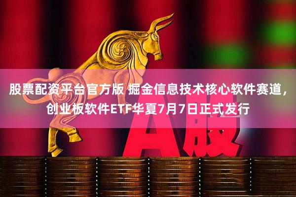 股票配资平台官方版 掘金信息技术核心软件赛道，创业板软件ETF华夏7月7日正式发行