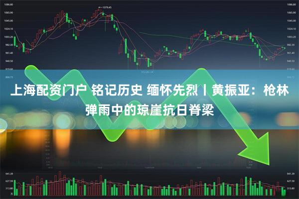 上海配资门户 铭记历史 缅怀先烈丨黄振亚：枪林弹雨中的琼崖抗日脊梁