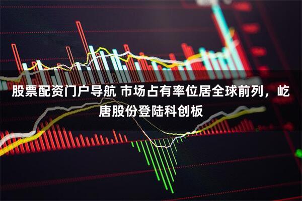 股票配资门户导航 市场占有率位居全球前列，屹唐股份登陆科创板
