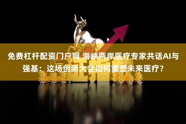 免费杠杆配资门户网 海峡两岸医疗专家共话AI与强基：这场创新大会如何重塑未来医疗？
