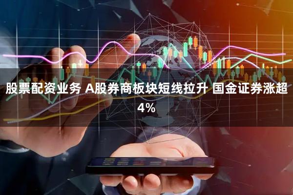 股票配资业务 A股券商板块短线拉升 国金证券涨超4%