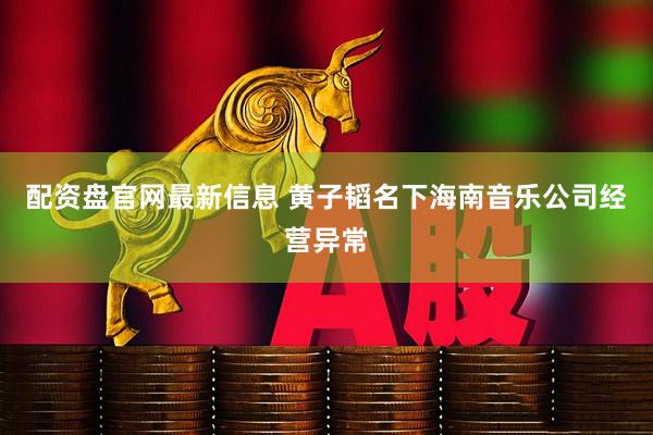 配资盘官网最新信息 黄子韬名下海南音乐公司经营异常