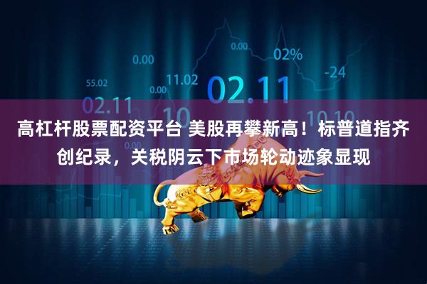 高杠杆股票配资平台 美股再攀新高！标普道指齐创纪录，关税阴云下市场轮动迹象显现