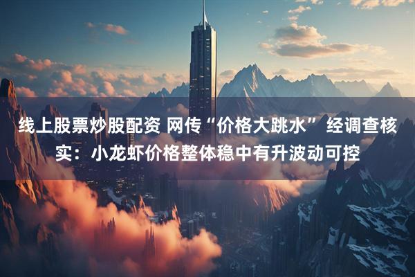 线上股票炒股配资 网传“价格大跳水” 经调查核实：小龙虾价格整体稳中有升波动可控