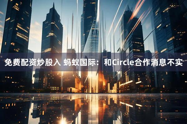 免费配资炒股入 蚂蚁国际：和Circle合作消息不实