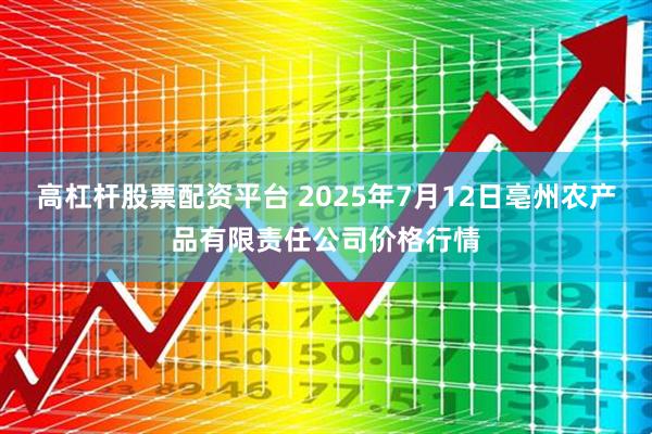 高杠杆股票配资平台 2025年7月12日亳州农产品有限责任公司价格行情