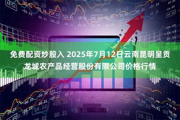 免费配资炒股入 2025年7月12日云南昆明呈贡龙城农产品经营股份有限公司价格行情