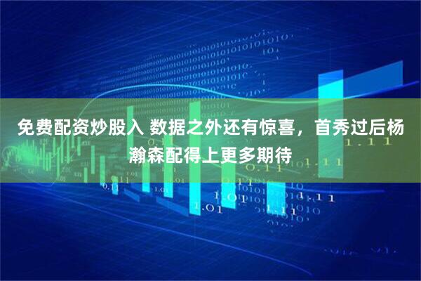 免费配资炒股入 数据之外还有惊喜,首秀过后杨瀚森配得上更多期待