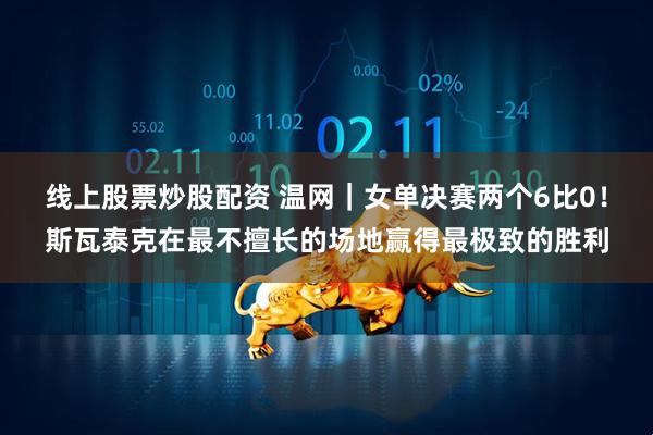 线上股票炒股配资 温网|女单决赛两个6比0!斯瓦泰克在最不擅长的场地赢得最极致的胜利