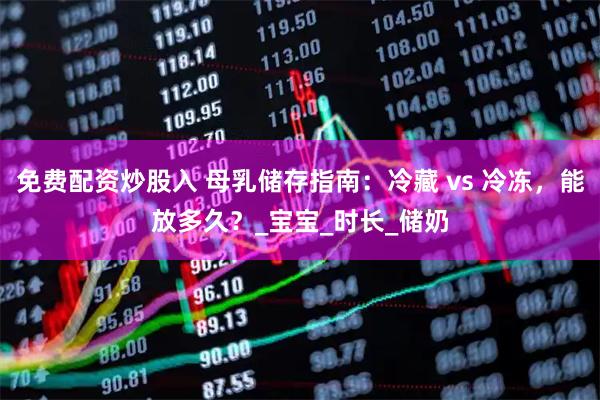 免费配资炒股入 母乳储存指南：冷藏 vs 冷冻，能放多久？_宝宝_时长_储奶