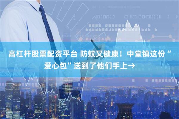 高杠杆股票配资平台 防蚊又健康！中堂镇这份“爱心包”送到了他们手上→