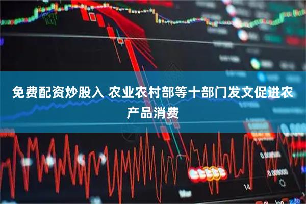 免费配资炒股入 农业农村部等十部门发文促进农产品消费