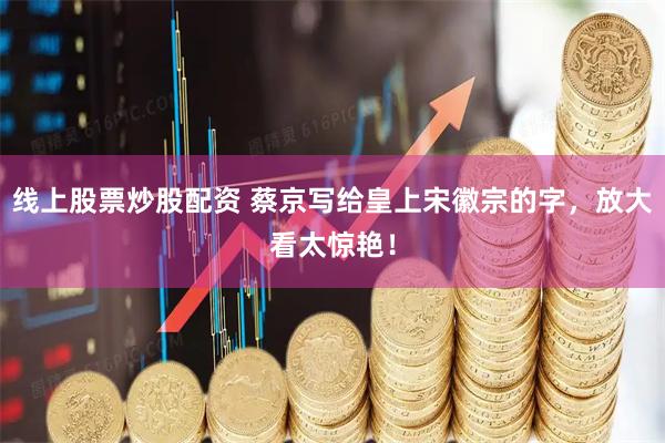 线上股票炒股配资 蔡京写给皇上宋徽宗的字，放大看太惊艳！