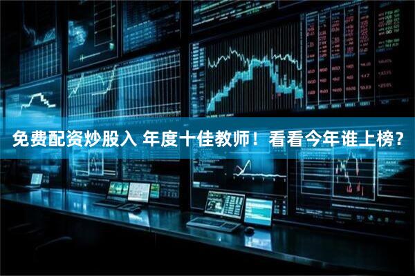 免费配资炒股入 年度十佳教师！看看今年谁上榜？