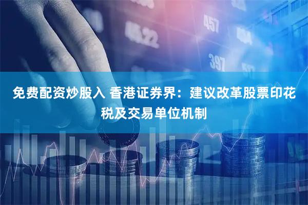 免费配资炒股入 香港证券界：建议改革股票印花税及交易单位机制