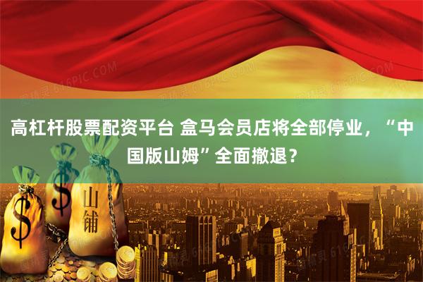 高杠杆股票配资平台 盒马会员店将全部停业，“中国版山姆”全面撤退？
