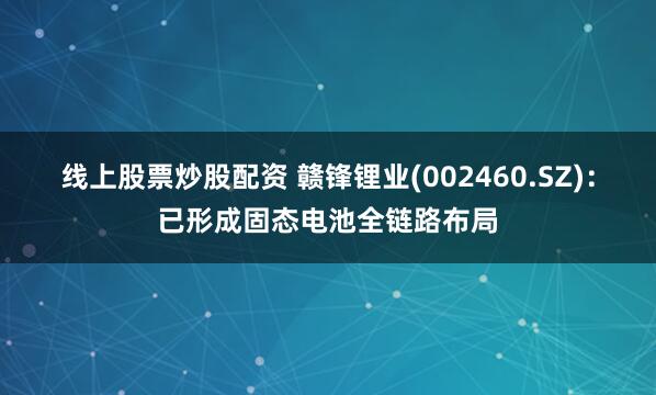 线上股票炒股配资 赣锋锂业(002460.SZ)：已形成固态电池全链路布局