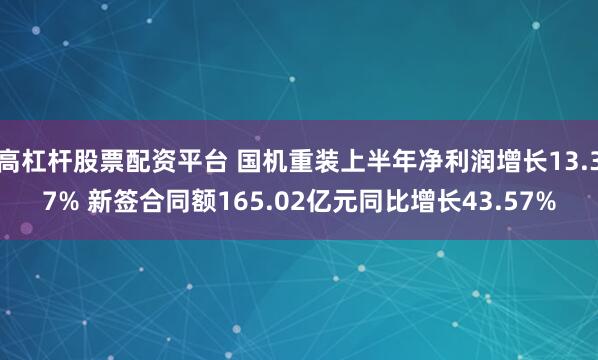 高杠杆股票配资平台 国机重装上半年净利润增长13.37% 新签合同额165.02亿元同比增长43.57%