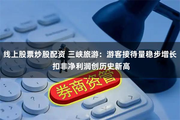 线上股票炒股配资 三峡旅游：游客接待量稳步增长 扣非净利润创历史新高