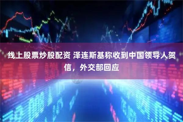 线上股票炒股配资 泽连斯基称收到中国领导人贺信，外交部回应