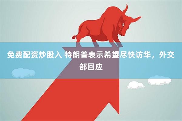 免费配资炒股入 特朗普表示希望尽快访华，外交部回应