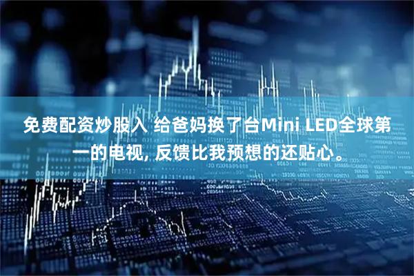 免费配资炒股入 给爸妈换了台Mini LED全球第一的电视, 反馈比我预想的还贴心。