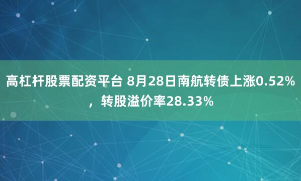 高杠杆股票配资平台 8月28日南航转债上涨0.52%，转股溢价率28.33%