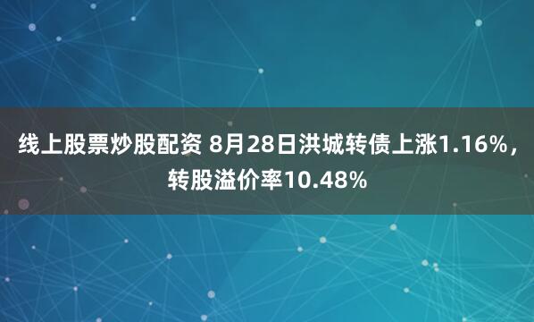 线上股票炒股配资 8月28日洪城转债上涨1.16%，转股溢价率10.48%