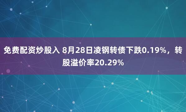 免费配资炒股入 8月28日凌钢转债下跌0.19%，转股溢价率20.29%