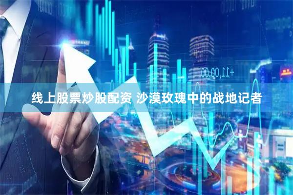 线上股票炒股配资 沙漠玫瑰中的战地记者