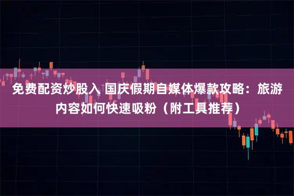 免费配资炒股入 国庆假期自媒体爆款攻略：旅游内容如何快速吸粉（附工具推荐）