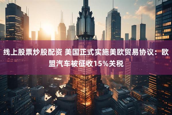 线上股票炒股配资 美国正式实施美欧贸易协议：欧盟汽车被征收15%关税