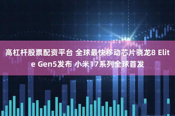 高杠杆股票配资平台 全球最快移动芯片骁龙8 Elite Gen5发布 小米17系列全球首发
