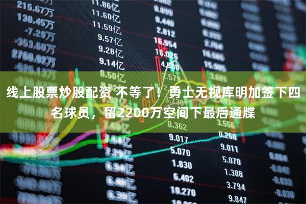 线上股票炒股配资 不等了！勇士无视库明加签下四名球员，留2200万空间下最后通牒
