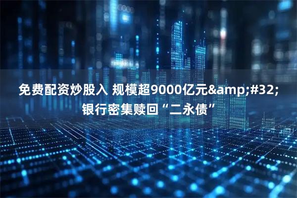 免费配资炒股入 规模超9000亿元&#32;银行密集赎回“二永债”