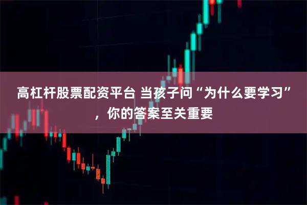 高杠杆股票配资平台 当孩子问“为什么要学习”，你的答案至关重要