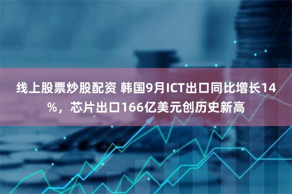 线上股票炒股配资 韩国9月ICT出口同比增长14%，芯片出口166亿美元创历史新高