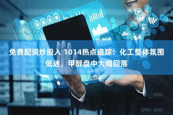 免费配资炒股入 1014热点追踪：化工整体氛围低迷，甲醇盘中大幅回落
