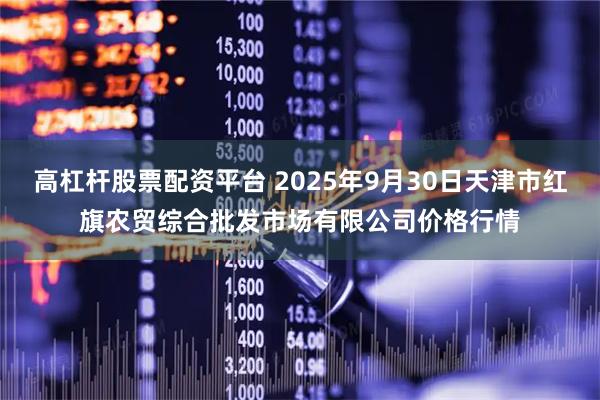 高杠杆股票配资平台 2025年9月30日天津市红旗农贸综合批发市场有限公司价格行情