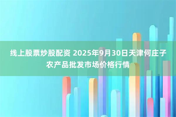 线上股票炒股配资 2025年9月30日天津何庄子农产品批发市场价格行情