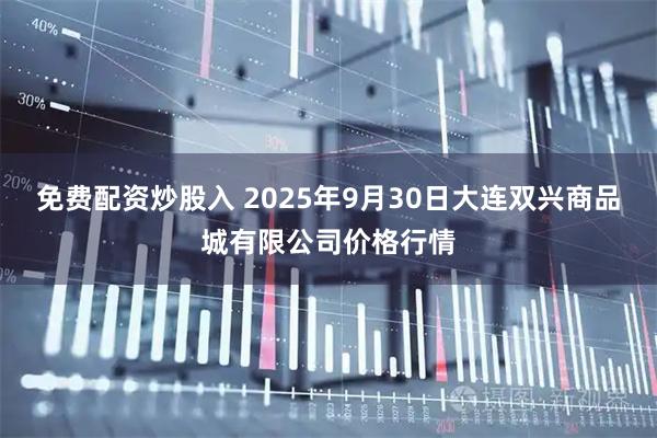 免费配资炒股入 2025年9月30日大连双兴商品城有限公司价格行情
